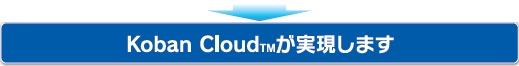Koban Cloud が実現します
