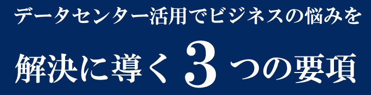 データセンター活用でビジネスの悩みを解決に導く3つの要項